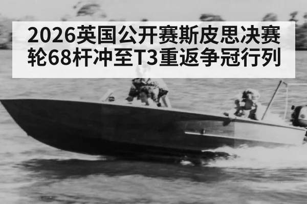 2026英国公开赛斯皮思决赛轮68杆冲至T3重返争冠行列