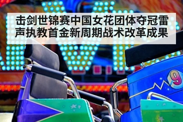 击剑世锦赛中国女花团体夺冠雷声执教首金新周期战术改革成果