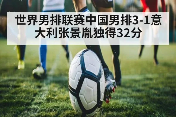 世界男排联赛中国男排3-1意大利张景胤独得32分