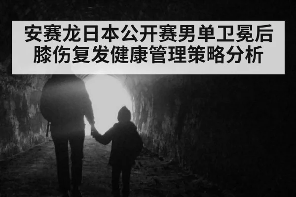 安赛龙日本公开赛男单卫冕后膝伤复发健康管理策略分析