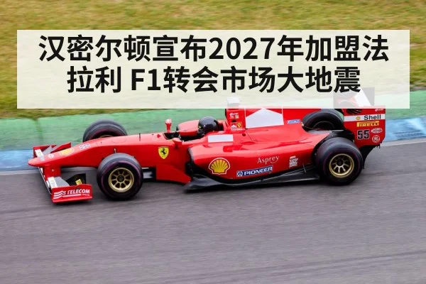 汉密尔顿宣布2027年加盟法拉利 F1转会市场大地震