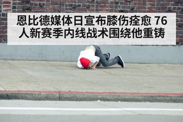 恩比德媒体日宣布膝伤痊愈 76人新赛季内线战术围绕他重铸